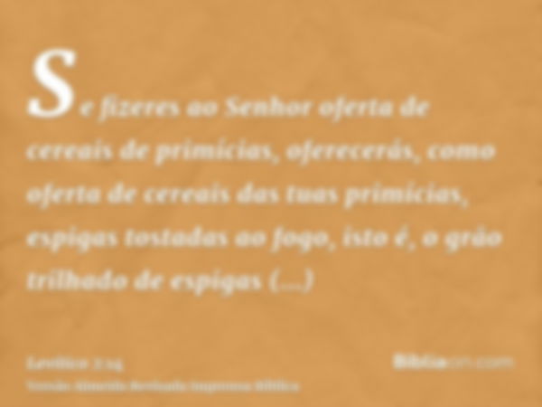 Se fizeres ao Senhor oferta de cereais de primícias, oferecerás, como oferta de cereais das tuas primícias, espigas tostadas ao fogo, isto é, o grão trilhado de