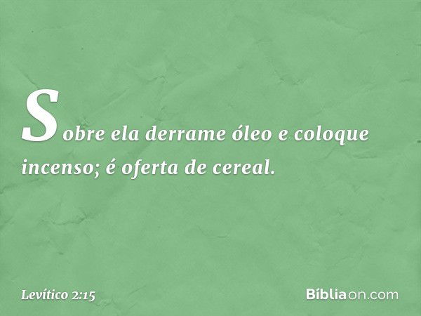 So­bre ela derrame óleo e coloque incenso; é oferta de cereal. -- Levítico 2:15