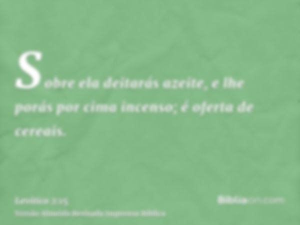 Sobre ela deitarás azeite, e lhe porás por cima incenso; é oferta de cereais.