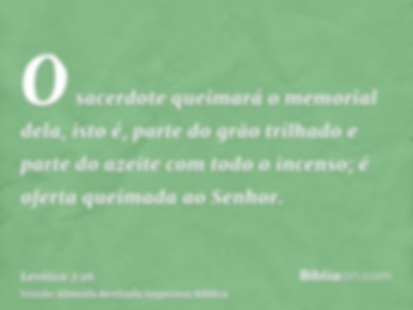 O sacerdote queimará o memorial dela, isto é, parte do grão trilhado e parte do azeite com todo o incenso; é oferta queimada ao Senhor.