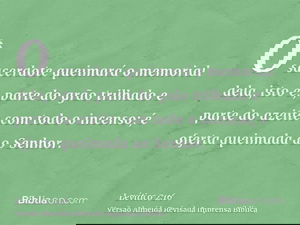 O sacerdote queimará o memorial dela, isto é, parte do grão trilhado e parte do azeite com todo o incenso; é oferta queimada ao Senhor.
