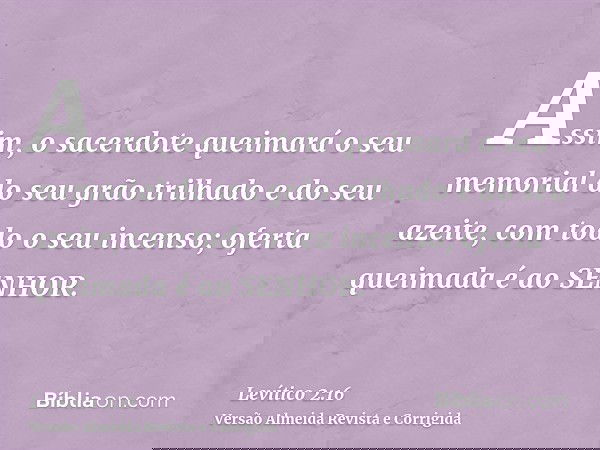 Assim, o sacerdote queimará o seu memorial do seu grão trilhado e do seu azeite, com todo o seu incenso; oferta queimada é ao SENHOR.
