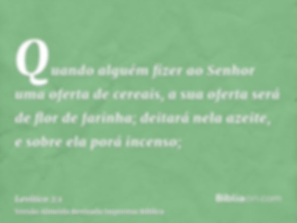 Quando alguém fizer ao Senhor uma oferta de cereais, a sua oferta será de flor de farinha; deitará nela azeite, e sobre ela porá incenso;