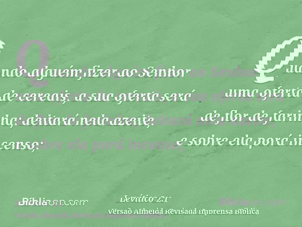 Quando alguém fizer ao Senhor uma oferta de cereais, a sua oferta será de flor de farinha; deitará nela azeite, e sobre ela porá incenso;