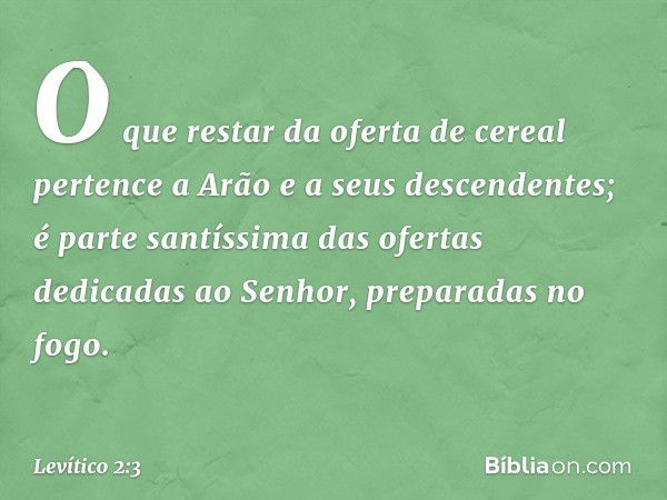 O que restar da oferta de cereal pertence a Arão e a seus descendentes; é parte santíssima das ofertas dedicadas ao Senhor, preparadas no fogo. -- Levítico 2:3