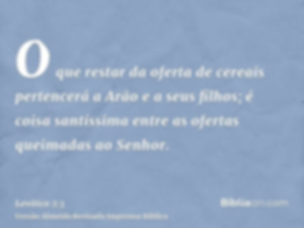 O que restar da oferta de cereais pertencerá a Arão e a seus filhos; é coisa santíssima entre as ofertas queimadas ao Senhor.