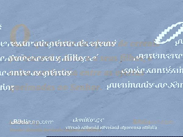 O que restar da oferta de cereais pertencerá a Arão e a seus filhos; é coisa santíssima entre as ofertas queimadas ao Senhor.