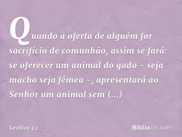 "Quando a oferta de alguém for sacri­fício de comunhão, assim se fará: se oferecer um animal do gado - seja macho seja fêmea -, apre­sentará ao Senhor um animal