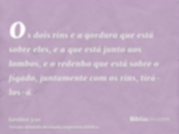 os dois rins e a gordura que está sobre eles, e a que está junto aos lombos, e o redenho que está sobre o fígado, juntamente com os rins, tirá-los-á.