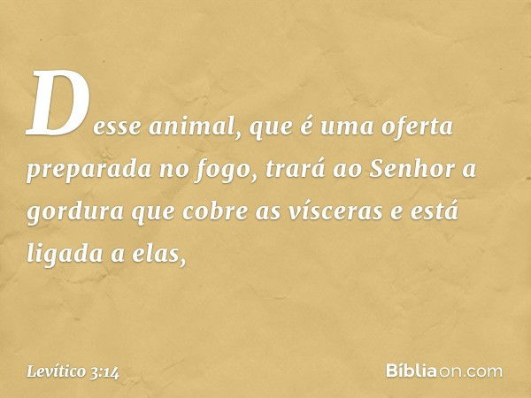 Desse animal, que é uma oferta preparada no fogo, trará ao Senhor a gordura que cobre as vísceras e está ligada a elas, -- Levítico 3:14