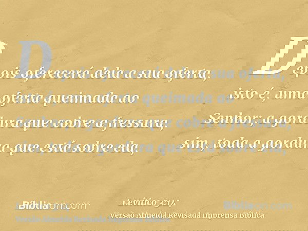 Depois oferecerá dela a sua oferta, isto é, uma oferta queimada ao Senhor; a gordura que cobre a fressura, sim, toda a gordura que está sobre ela,