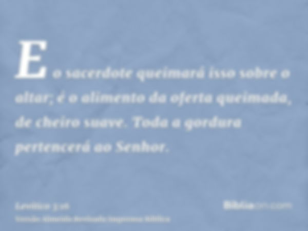 E o sacerdote queimará isso sobre o altar; é o alimento da oferta queimada, de cheiro suave. Toda a gordura pertencerá ao Senhor.