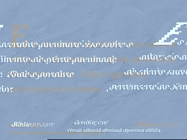 E o sacerdote queimará isso sobre o altar; é o alimento da oferta queimada, de cheiro suave. Toda a gordura pertencerá ao Senhor.