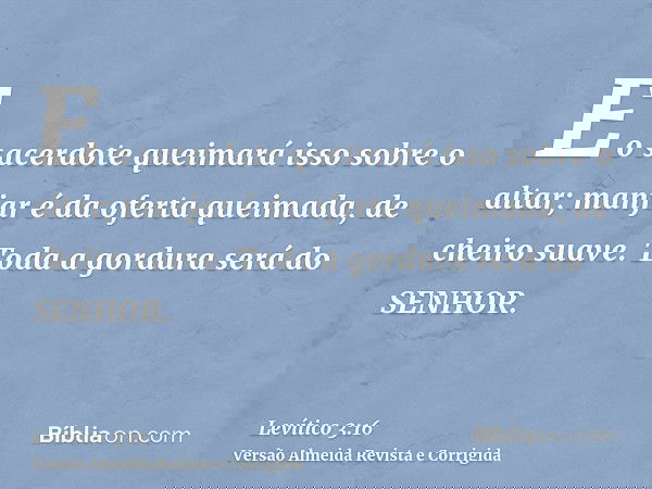 E o sacerdote queimará isso sobre o altar; manjar é da oferta queimada, de cheiro suave. Toda a gordura será do SENHOR.