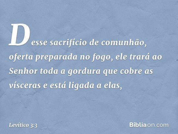 Desse sacrifí­cio de comunhão, oferta preparada no fogo, ele trará ao Senhor toda a gordura que cobre as vísceras e está ligada a elas, -- Levítico 3:3