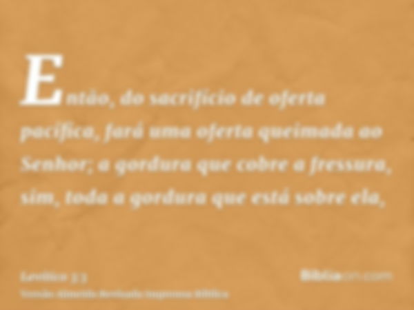 Então, do sacrifício de oferta pacífica, fará uma oferta queimada ao Senhor; a gordura que cobre a fressura, sim, toda a gordura que está sobre ela,