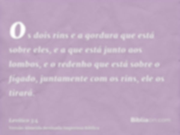 os dois rins e a gordura que está sobre eles, e a que está junto aos lombos, e o redenho que está sobre o fígado, juntamente com os rins, ele os tirará.