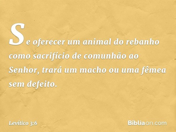 "Se oferecer um animal do rebanho como sacrifício de comunhão ao Senhor, trará um macho ou uma fêmea sem defeito. -- Levítico 3:6
