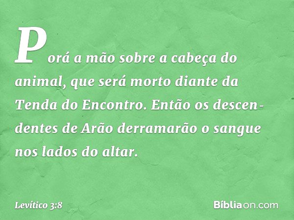 Porá a mão sobre a cabeça do animal, que será morto diante da Tenda do Encontro. Então os descen­dentes de Arão derramarão o sangue nos lados do altar. -- Levít