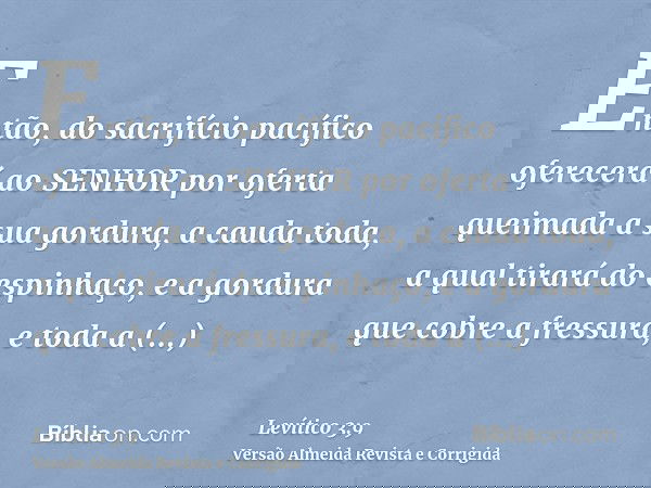 Então, do sacrifício pacífico oferecerá ao SENHOR por oferta queimada a sua gordura, a cauda toda, a qual tirará do espinhaço, e a gordura que cobre a fressura,