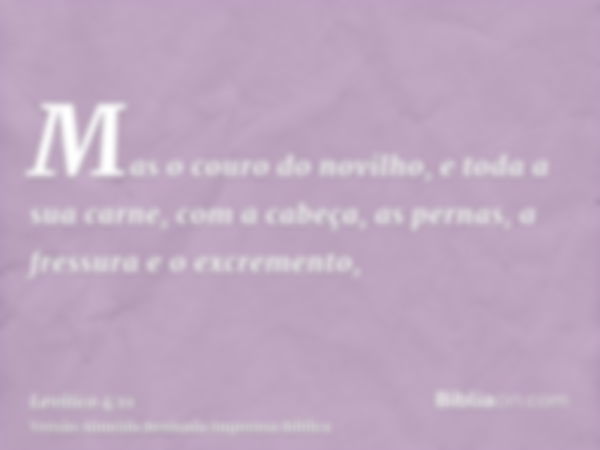 Mas o couro do novilho, e toda a sua carne, com a cabeça, as pernas, a fressura e o excremento,