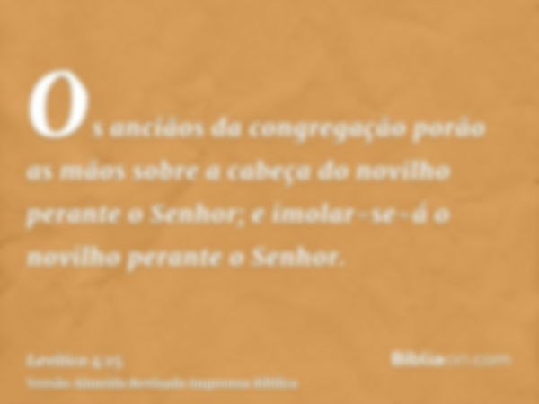 Os anciãos da congregação porão as mãos sobre a cabeça do novilho perante o Senhor; e imolar-se-á o novilho perante o Senhor.