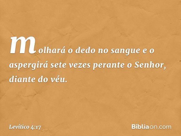 molhará o dedo no sangue e o aspergirá sete vezes perante o Senhor, diante do véu. -- Levítico 4:17