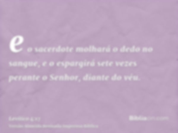 e o sacerdote molhará o dedo no sangue, e o espargirá sete vezes perante o Senhor, diante do véu.