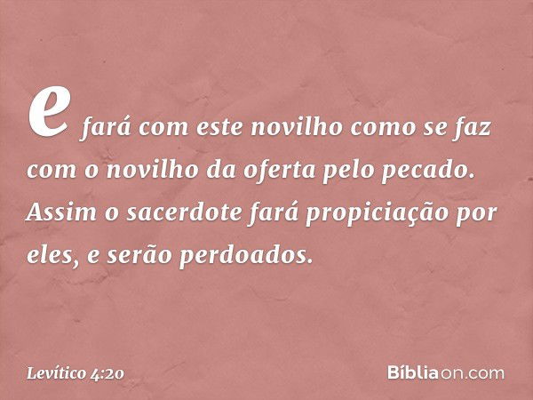 e fará com este novilho como se faz com o novi­lho da oferta pelo pecado. Assim o sacerdote fará propiciação por eles, e serão perdoa­dos. -- Levítico 4:20