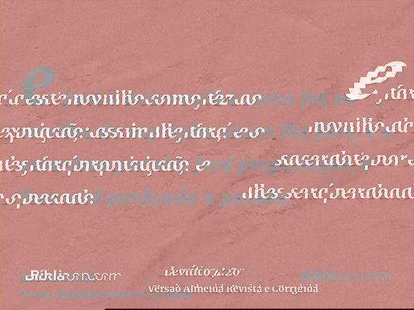 e fará a este novilho como fez ao novilho da expiação; assim lhe fará, e o sacerdote por eles fará propiciação, e lhes será perdoado o pecado.