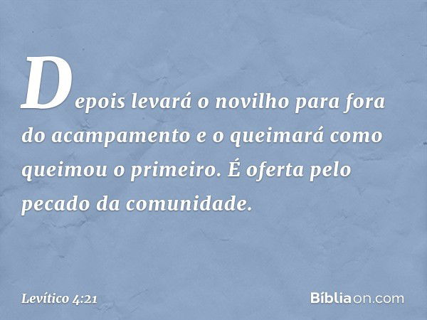 Depois levará o novilho para fora do acam­pamento e o queimará como queimou o primeiro. É oferta pelo pecado da comunidade. -- Levítico 4:21