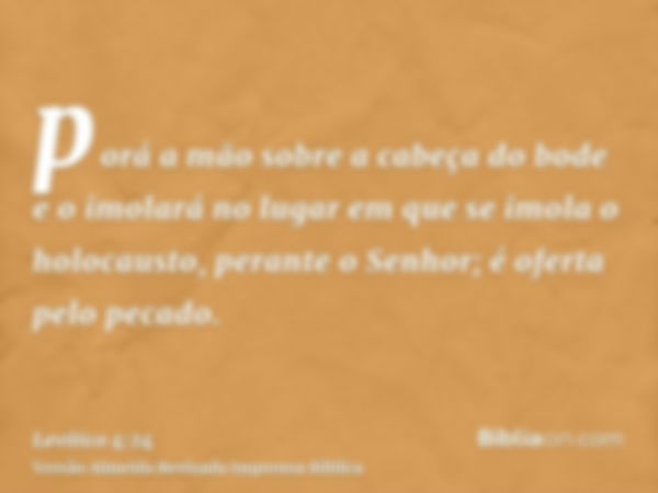 porá a mão sobre a cabeça do bode e o imolará no lugar em que se imola o holocausto, perante o Senhor; é oferta pelo pecado.