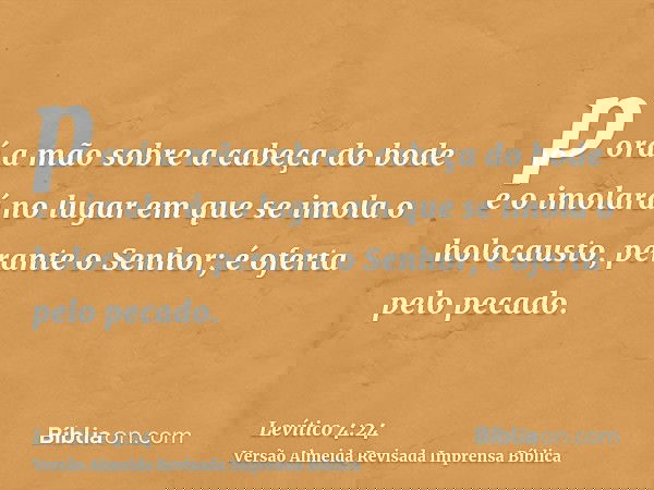 porá a mão sobre a cabeça do bode e o imolará no lugar em que se imola o holocausto, perante o Senhor; é oferta pelo pecado.