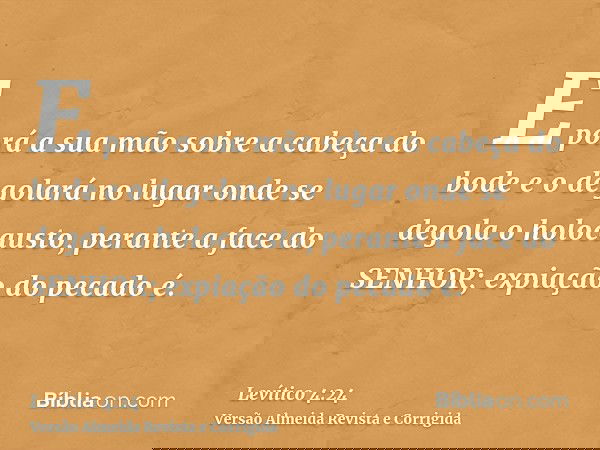 E porá a sua mão sobre a cabeça do bode e o degolará no lugar onde se degola o holocausto, perante a face do SENHOR; expiação do pecado é.