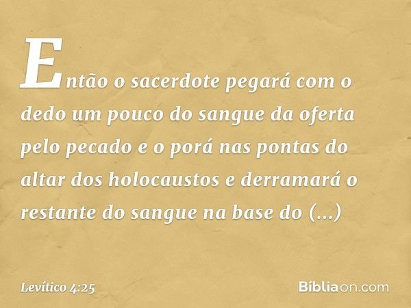 Então o sacerdote pegará com o dedo um pou­co do sangue da oferta pelo pecado e o porá nas pontas do altar dos holocaustos e derramará o restante do sangue na b