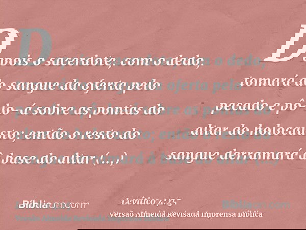 Depois o sacerdote, com o dedo, tomará do sangue da oferta pelo pecado e pô-lo-á sobre as pontas do altar do holocausto; então o resto do sangue derramará à bas
