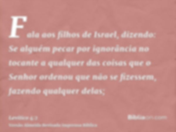 Fala aos filhos de Israel, dizendo: Se alguém pecar por ignorância no tocante a qualquer das coisas que o Senhor ordenou que não se fizessem, fazendo qualquer d