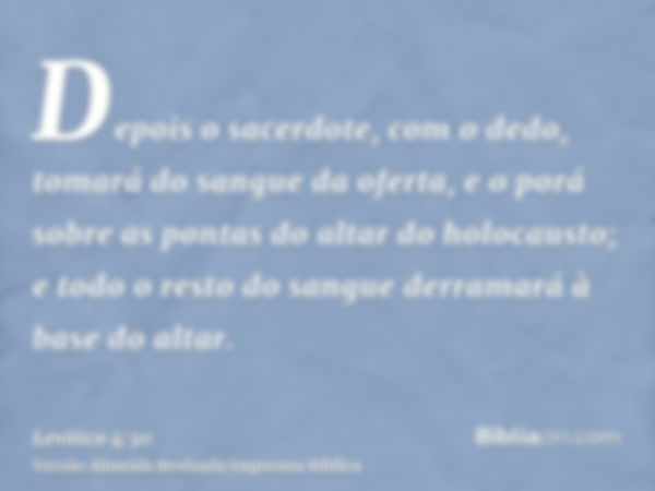 Depois o sacerdote, com o dedo, tomará do sangue da oferta, e o porá sobre as pontas do altar do holocausto; e todo o resto do sangue derramará à base do altar.