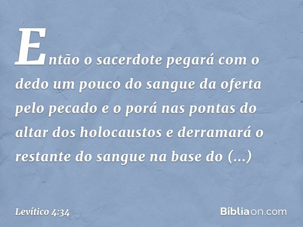 Então o sacerdote pegará com o dedo um pouco do sangue da oferta pelo pecado e o porá nas pontas do altar dos holocaustos e derramará o restante do sangue na ba