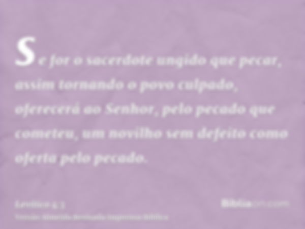 se for o sacerdote ungido que pecar, assim tornando o povo culpado, oferecerá ao Senhor, pelo pecado que cometeu, um novilho sem defeito como oferta pelo pecado