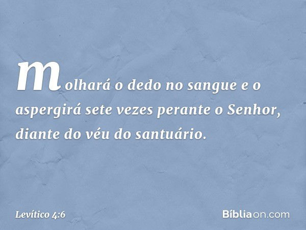 molhará o dedo no sangue e o aspergirá sete vezes perante o Senhor, diante do véu do santuário. -- Levítico 4:6