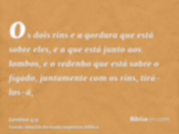 os dois rins e a gordura que está sobre eles, e a que está junto aos lombos, e o redenho que está sobre o fígado, juntamente com os rins, tirá-los-á,