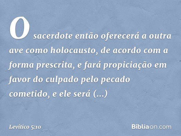 O sa­cerdote então oferecerá a outra ave como holo­causto, de acordo com a forma prescrita, e fará propiciação em favor do culpado pelo pecado cometido, e ele s