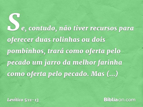 "Se, contudo, não tiver recursos para oferecer duas rolinhas ou dois pombinhos, trará como oferta pelo pecado um jarro da melhor farinha como oferta pelo pecado