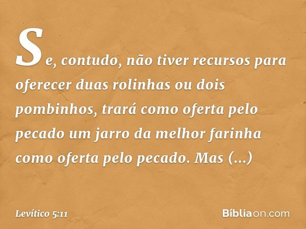 "Se, contudo, não tiver recursos para oferecer duas rolinhas ou dois pombinhos, trará como oferta pelo pecado um jarro da melhor farinha como oferta pelo pecado