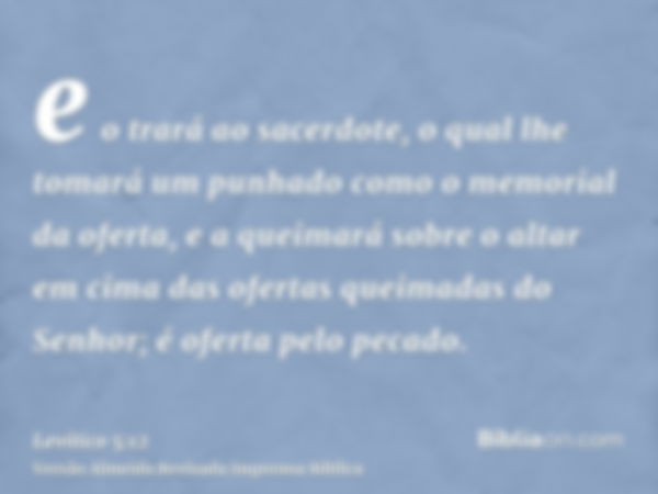 e o trará ao sacerdote, o qual lhe tomará um punhado como o memorial da oferta, e a queimará sobre o altar em cima das ofertas queimadas do Senhor; é oferta pel