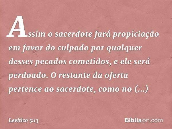 As­sim o sacerdote fará propiciação em favor do culpado por qualquer desses pecados cometidos, e ele será perdoado. O restante da oferta pertence ao sacerdote, 