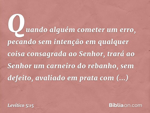 "Quando alguém cometer um erro, pecando sem in­tenção em qualquer coisa consagrada ao Senhor, trará ao Senhor um carneiro do reba­nho, sem defeito, avaliado em 