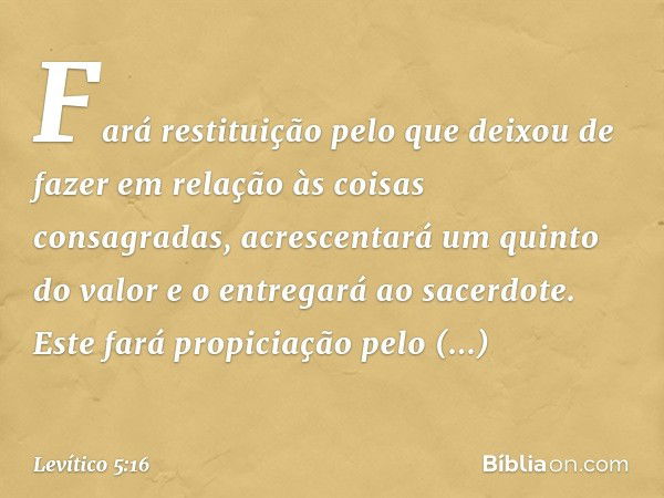 Fará restituição pelo que deixou de fazer em relação às coisas consagradas, acres­centará um quinto do valor e o entregará ao sacerdote. Este fará propiciação p