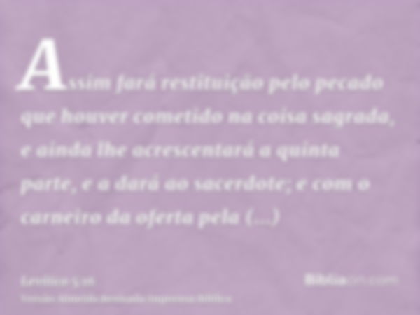 Assim fará restituição pelo pecado que houver cometido na coisa sagrada, e ainda lhe acrescentará a quinta parte, e a dará ao sacerdote; e com o carneiro da ofe